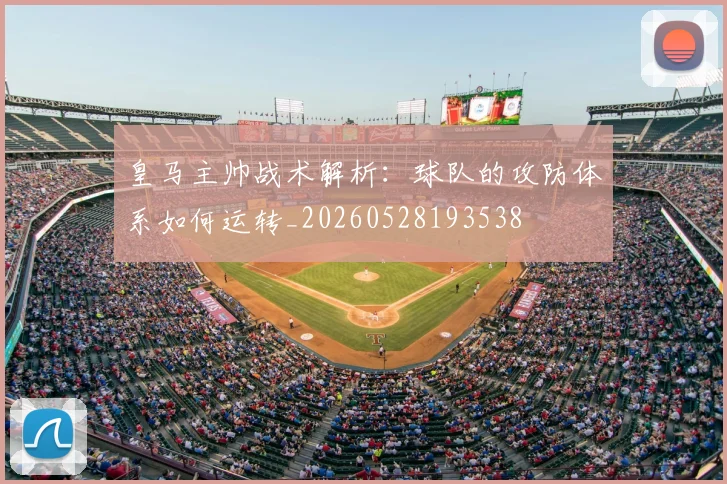 皇马主帅战术解析：球队的攻防体系如何运转_20260528193538