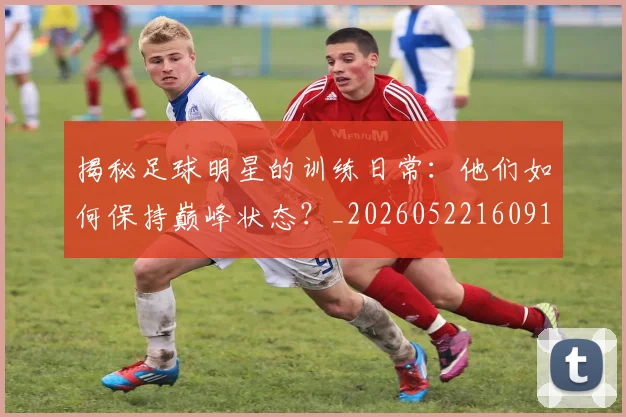 揭秘足球明星的训练日常：他们如何保持巅峰状态？_20260522160913