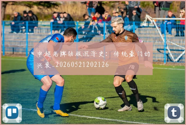 中超老牌劲旅沉浮史:传统豪门的兴衰_20260521202126