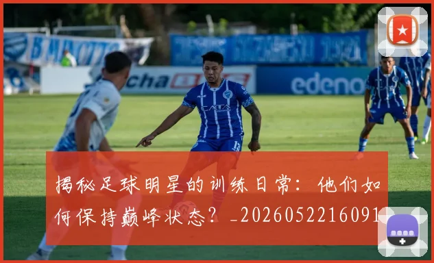 揭秘足球明星的训练日常：他们如何保持巅峰状态？_20260522160913