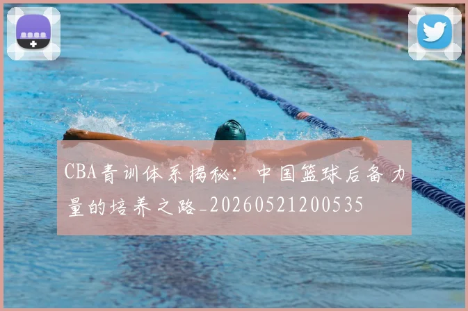 CBA青训体系揭秘：中国篮球后备力量的培养之路_20260521200535