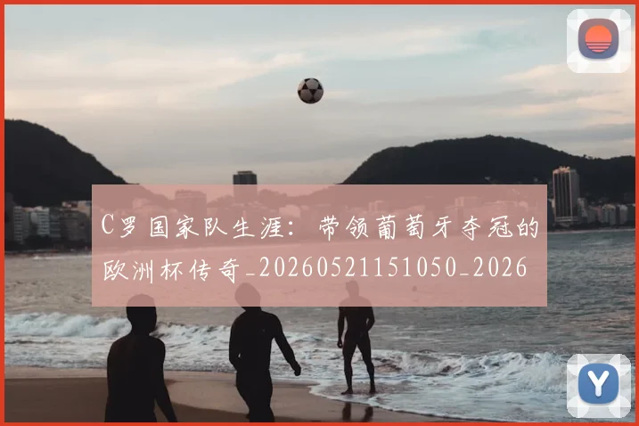 C罗国家队生涯：带领葡萄牙夺冠的欧洲杯传奇_20260521151050_20260606165404
