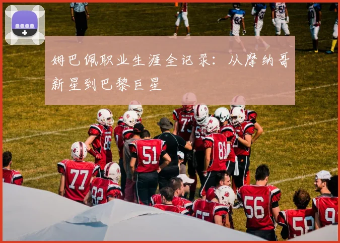 姆巴佩职业生涯全记录：从摩纳哥新星到巴黎巨星