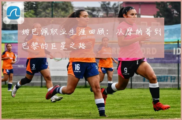 姆巴佩职业生涯回顾：从摩纳哥到巴黎的巨星之路