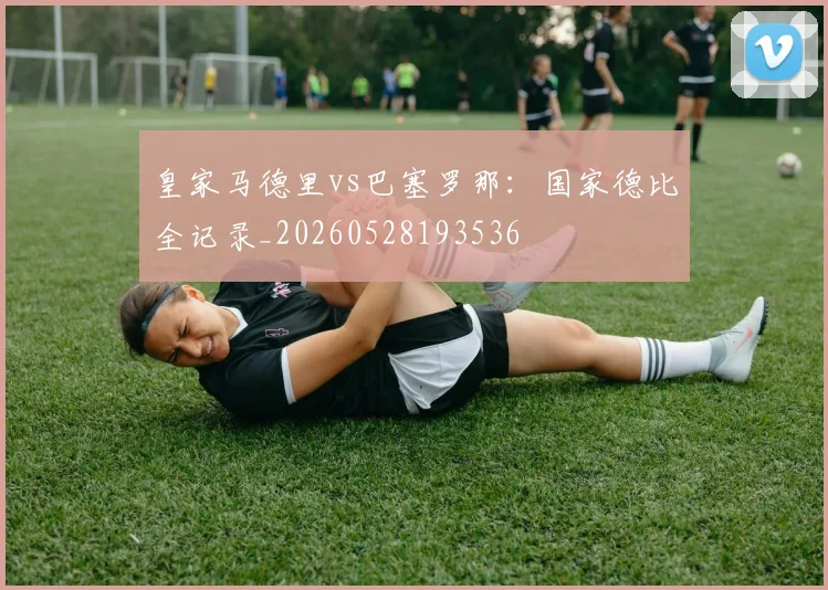 皇家马德里vs巴塞罗那：国家德比全记录_20260528193536