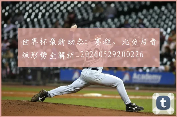 世界杯最新动态：赛程、比分与晋级形势全解析_20260529200226