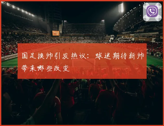 国足换帅引发热议：球迷期待新帅带来哪些改变