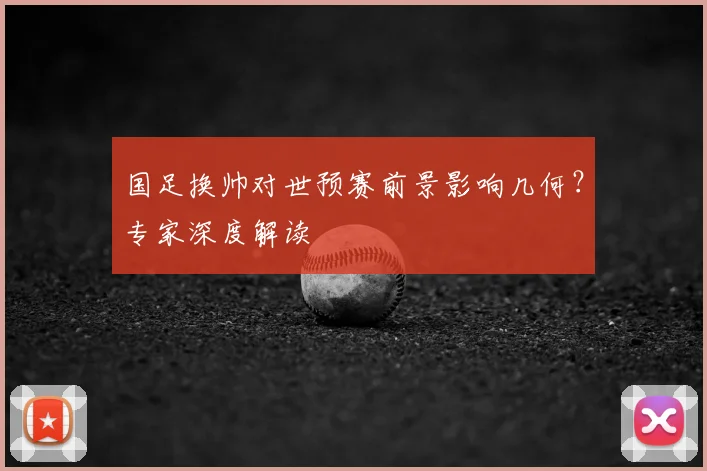 国足换帅对世预赛前景影响几何?专家深度解读