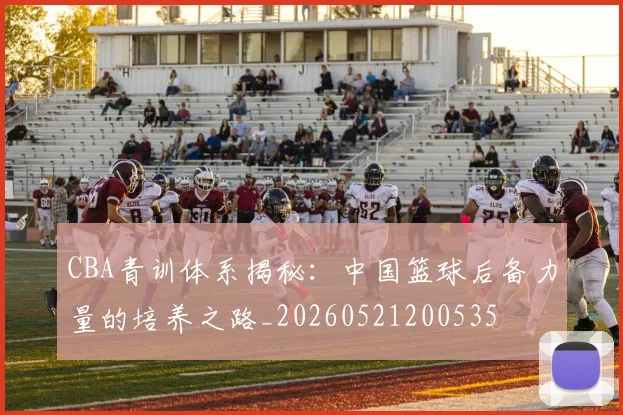 CBA青训体系揭秘：中国篮球后备力量的培养之路_20260521200535